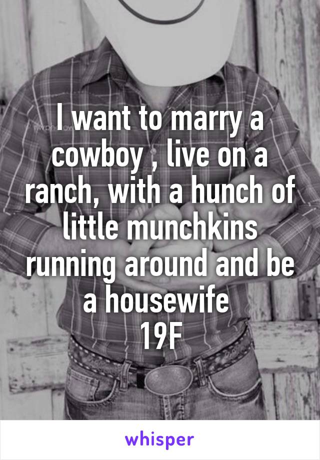 I want to marry a cowboy , live on a ranch, with a hunch of little munchkins running around and be a housewife 
19F