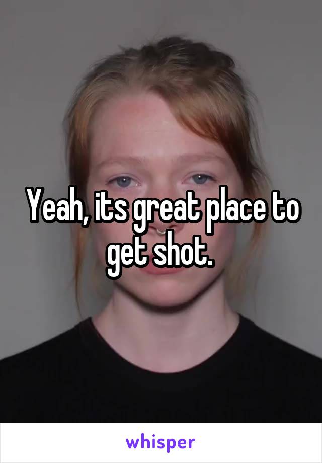Yeah, its great place to get shot. 