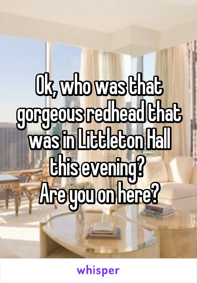 Ok, who was that gorgeous redhead that was in Littleton Hall this evening? 
Are you on here?