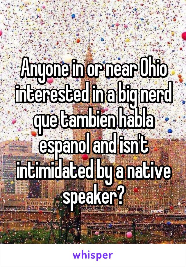 Anyone in or near Ohio interested in a big nerd que tambien habla espanol and isn't intimidated by a native speaker?