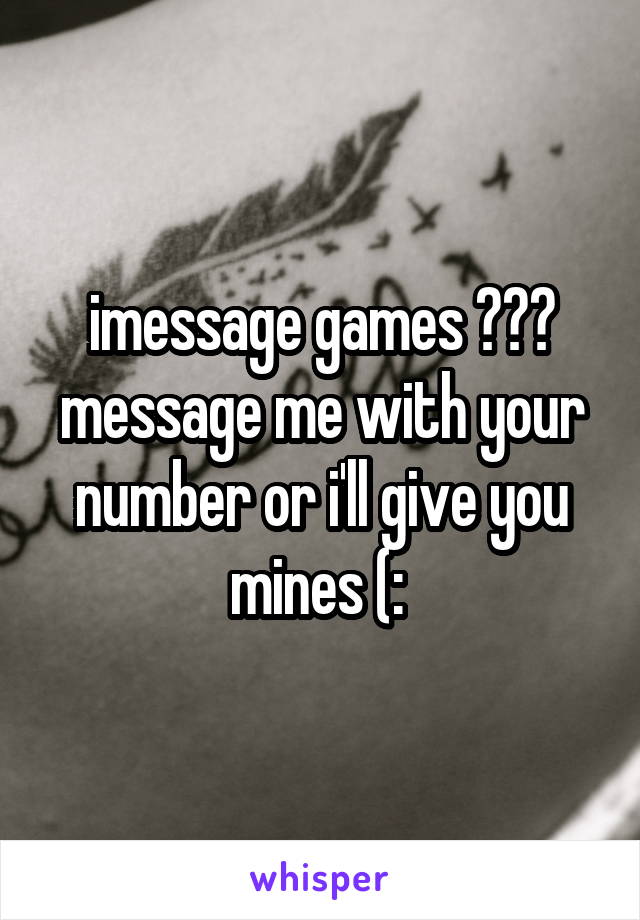 imessage games ??? message me with your number or i'll give you mines (: 