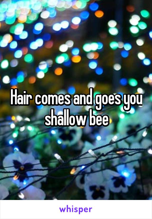 Hair comes and goes you shallow bee