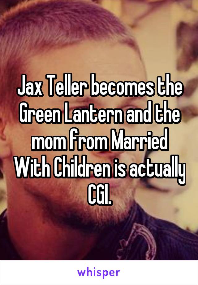 Jax Teller becomes the Green Lantern and the mom from Married With Children is actually CGI.