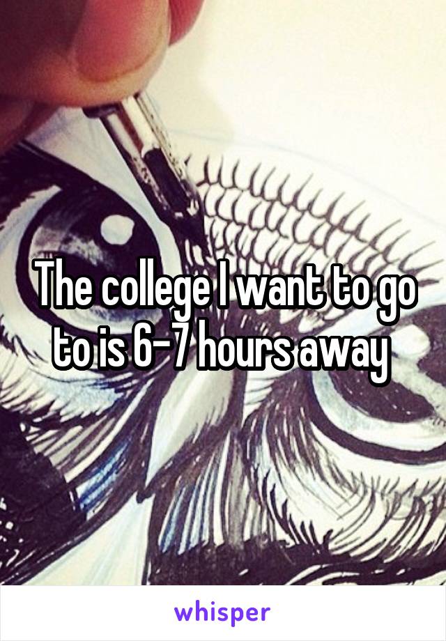 The college I want to go to is 6-7 hours away 
