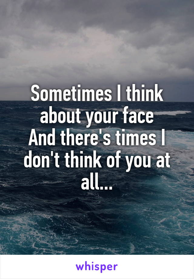 Sometimes I think about your face
And there's times I don't think of you at all...