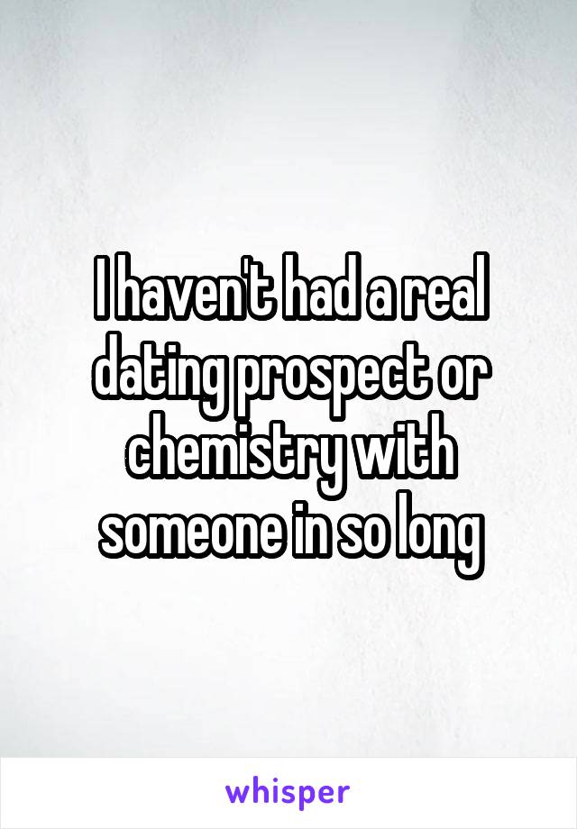I haven't had a real dating prospect or chemistry with someone in so long