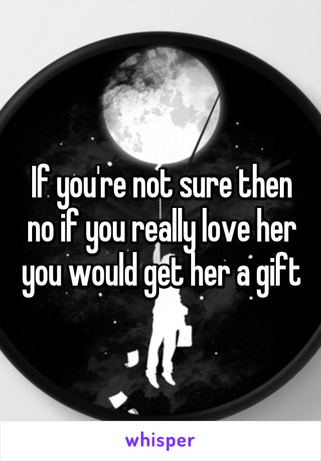 If you're not sure then no if you really love her you would get her a gift