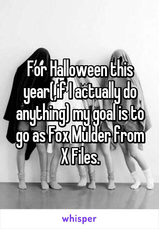 For Halloween this year(,if I actually do anything) my goal is to go as Fox Mulder from X Files.