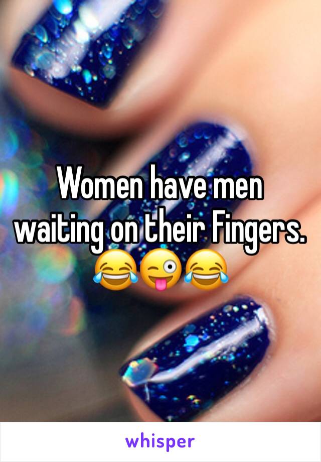 Women have men waiting on their Fingers. 
😂😜😂