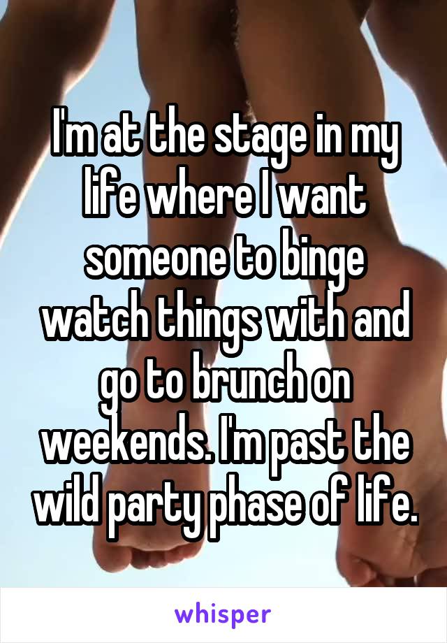 I'm at the stage in my life where I want someone to binge watch things with and go to brunch on weekends. I'm past the wild party phase of life.
