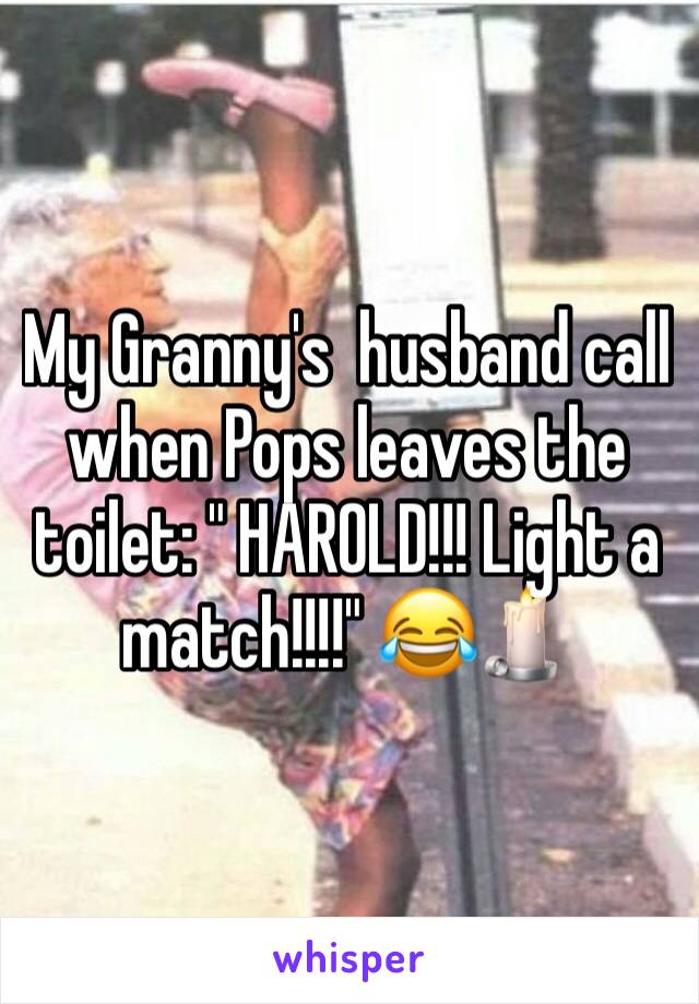My Granny's  husband call when Pops leaves the toilet: " HAROLD!!! Light a match!!!!" 😂🕯