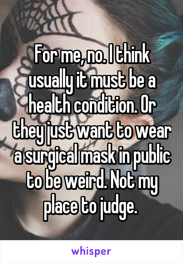 For me, no. I think usually it must be a health condition. Or they just want to wear a surgical mask in public to be weird. Not my place to judge. 