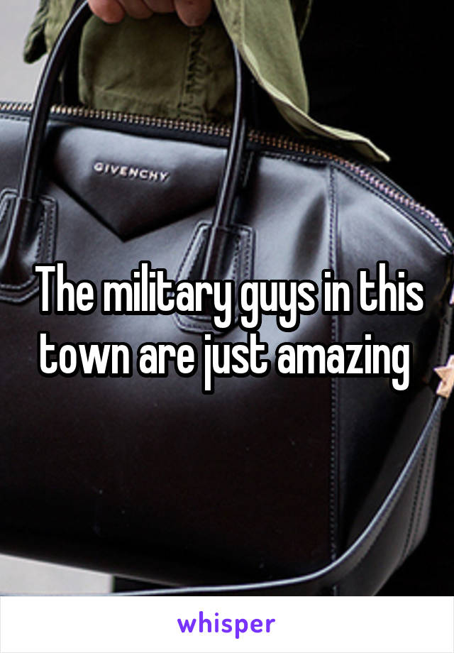 The military guys in this town are just amazing 