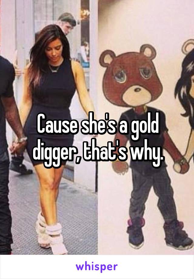 Cause she's a gold digger, that's why.
