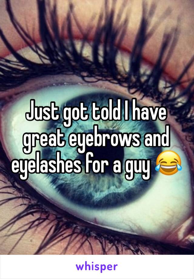 Just got told I have great eyebrows and eyelashes for a guy 😂