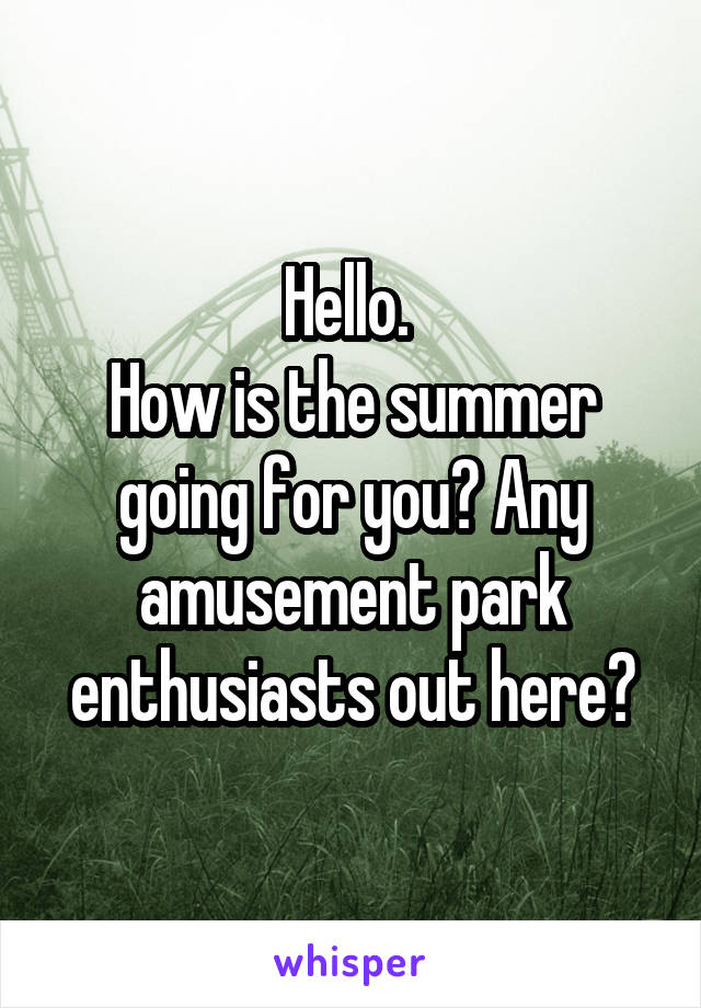 Hello. 
How is the summer going for you? Any amusement park enthusiasts out here?