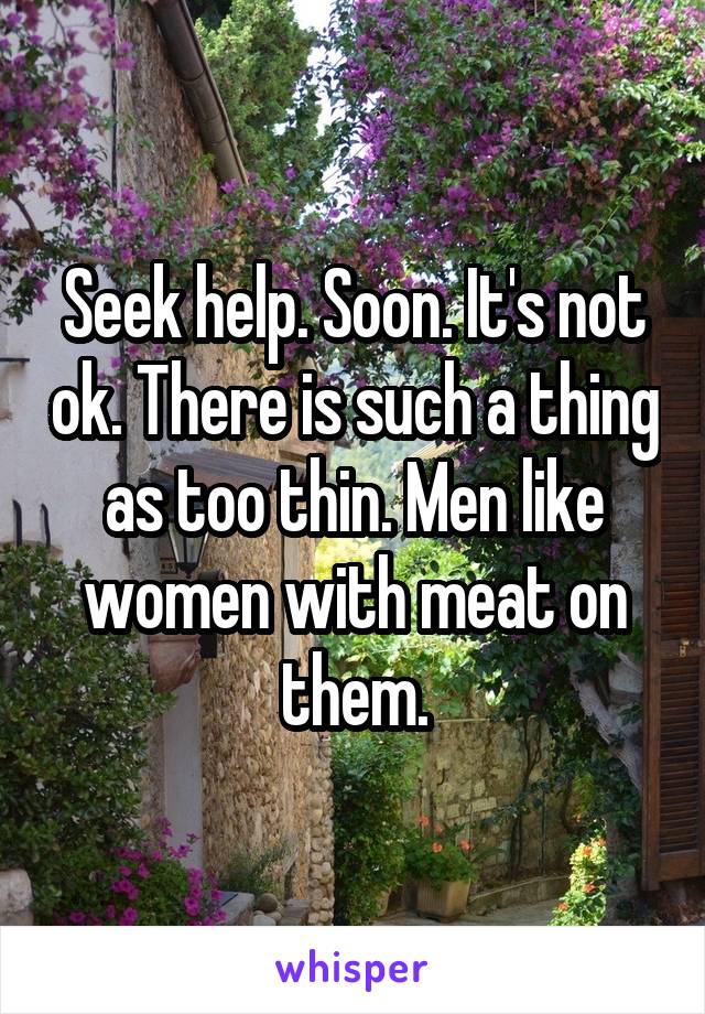 Seek help. Soon. It's not ok. There is such a thing as too thin. Men like women with meat on them.