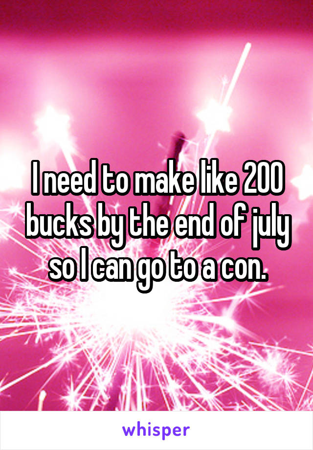 I need to make like 200 bucks by the end of july so I can go to a con.