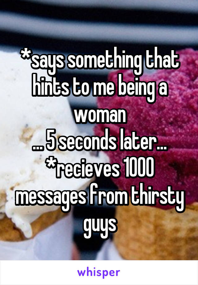 *says something that hints to me being a woman
... 5 seconds later...
*recieves 1000 messages from thirsty guys