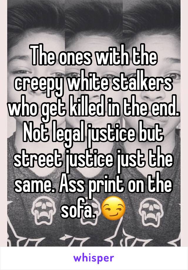 The ones with the creepy white stalkers who get killed in the end. Not legal justice but street justice just the same. Ass print on the sofa. 😏