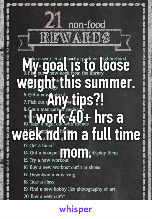 My goal is to loose weight this summer.
Any tips?!
I work 40+ hrs a week nd im a full time mom.