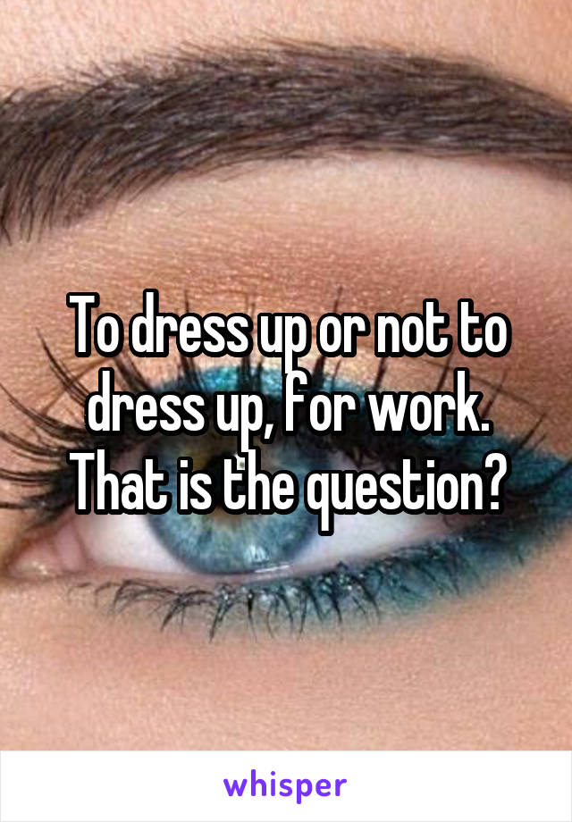 To dress up or not to dress up, for work. That is the question?