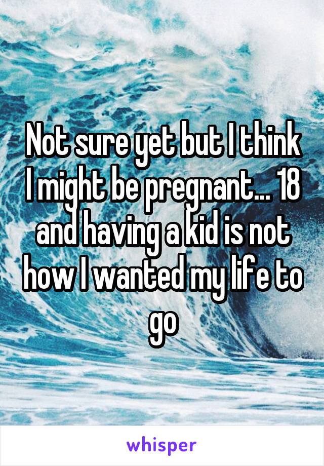 Not sure yet but I think I might be pregnant... 18 and having a kid is not how I wanted my life to go