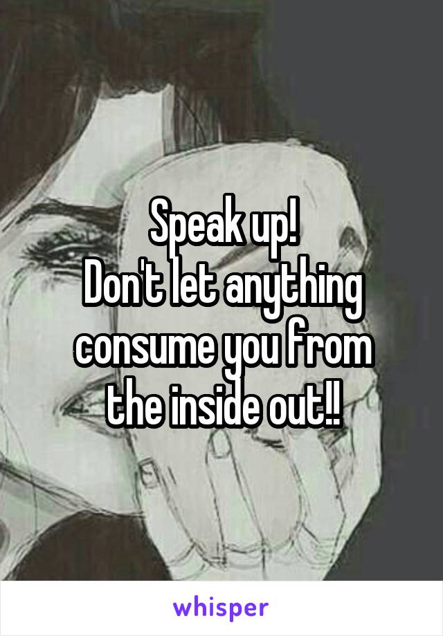 Speak up!
Don't let anything
consume you from
the inside out!!