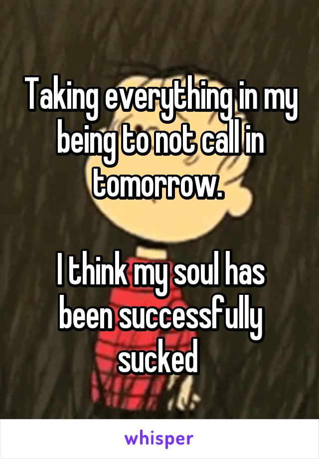 Taking everything in my being to not call in tomorrow. 

I think my soul has been successfully sucked 