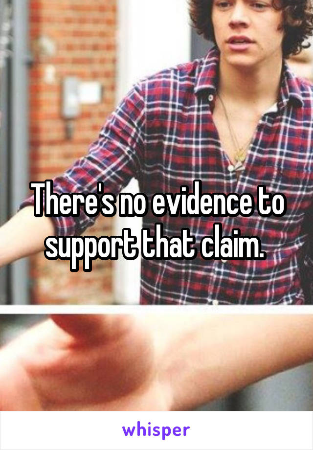 There's no evidence to support that claim. 