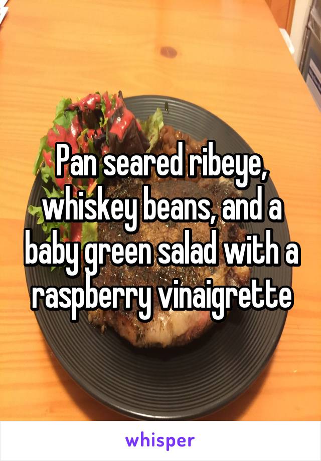 Pan seared ribeye, whiskey beans, and a baby green salad with a raspberry vinaigrette