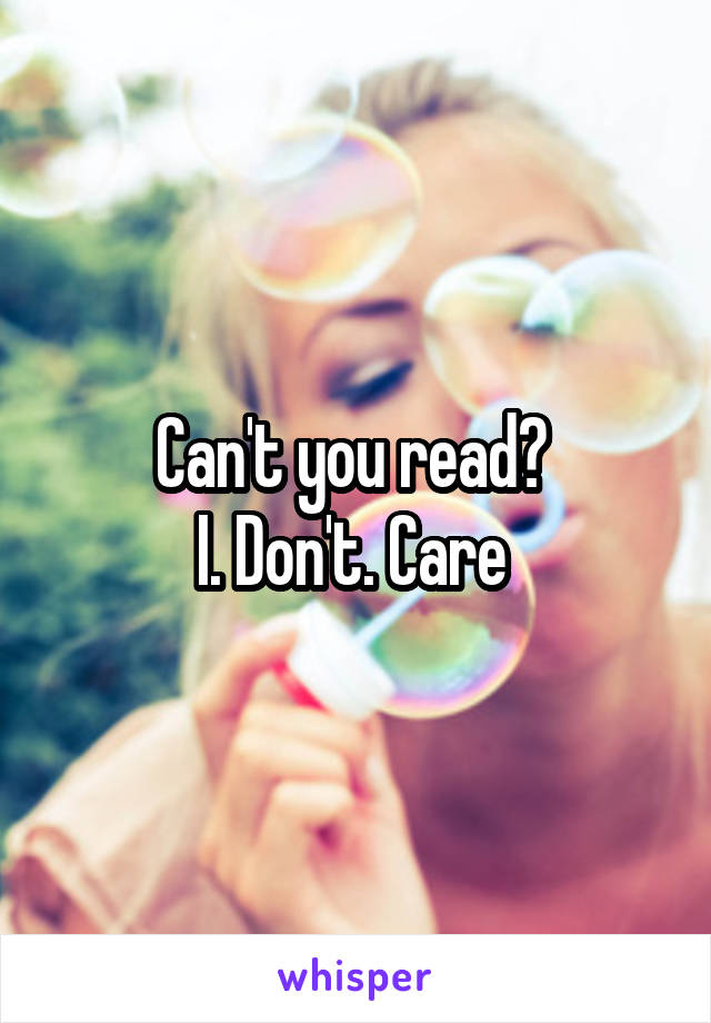 Can't you read? 
I. Don't. Care 