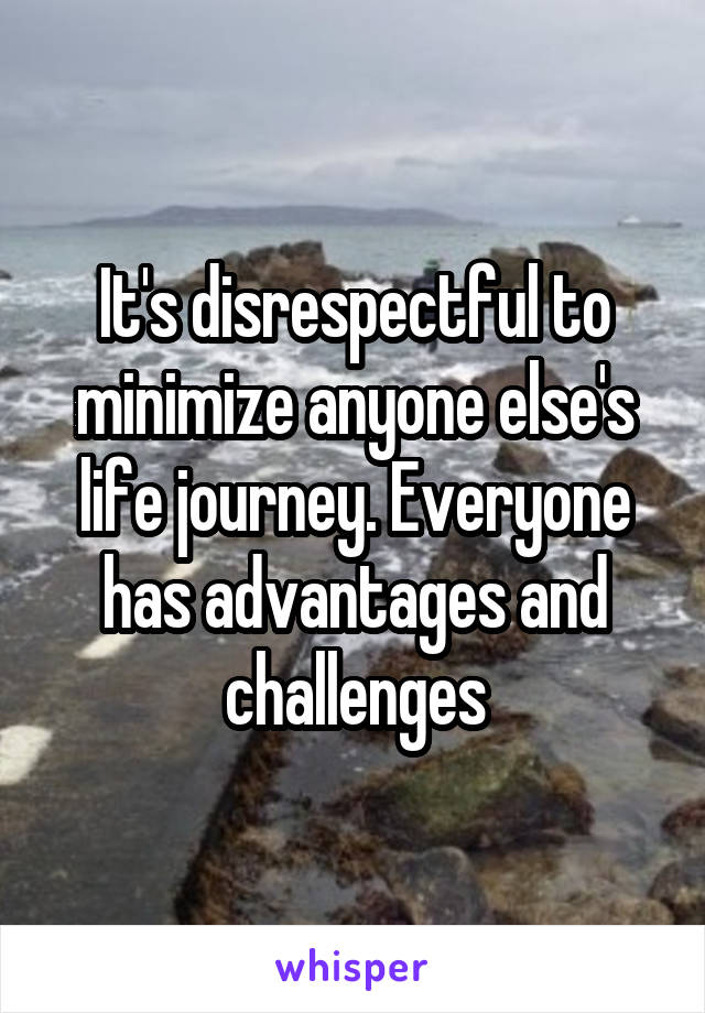It's disrespectful to minimize anyone else's life journey. Everyone has advantages and challenges