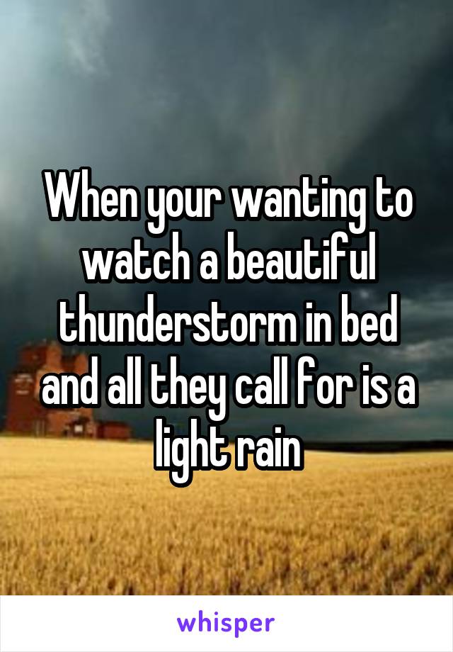 When your wanting to watch a beautiful thunderstorm in bed and all they call for is a light rain