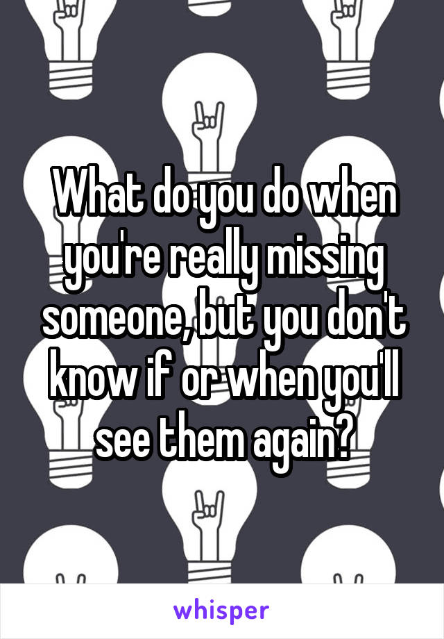 What do you do when you're really missing someone, but you don't know if or when you'll see them again?