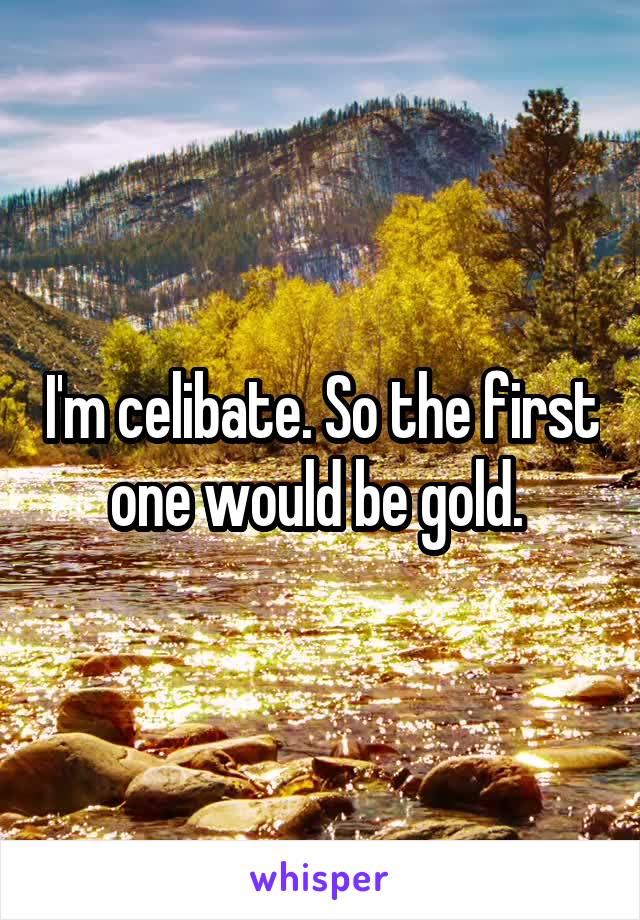 I'm celibate. So the first one would be gold. 