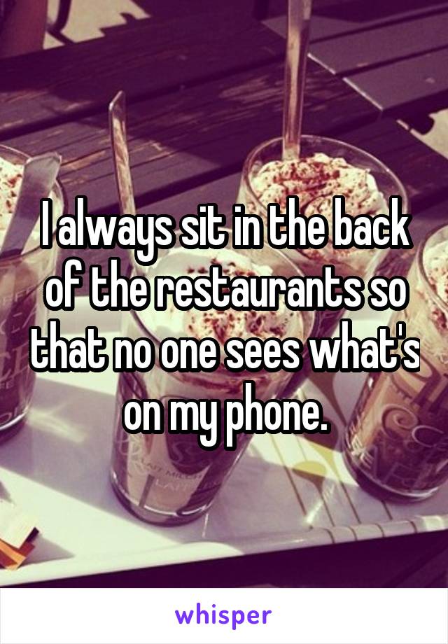 I always sit in the back of the restaurants so that no one sees what's on my phone.