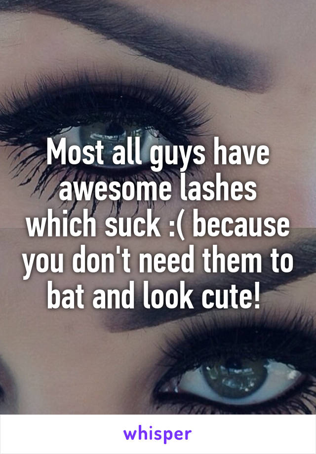 Most all guys have awesome lashes which suck :( because you don't need them to bat and look cute! 