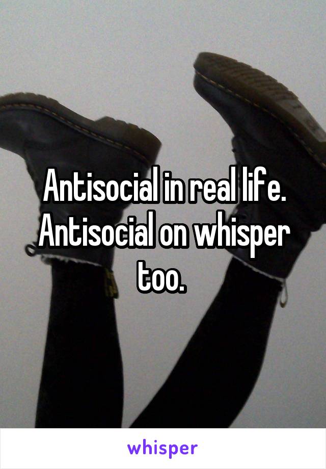 Antisocial in real life. Antisocial on whisper too. 