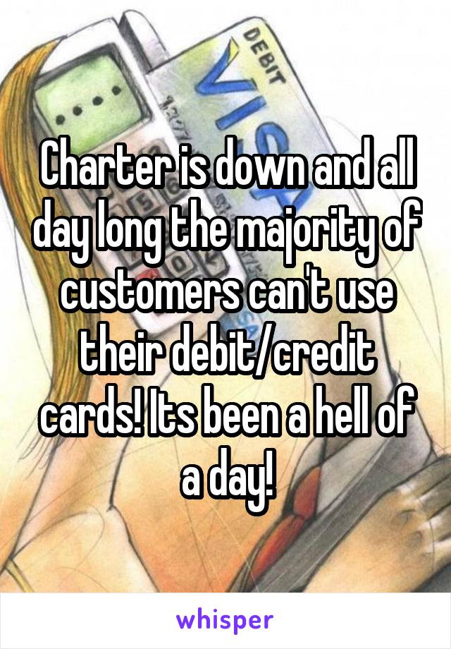 Charter is down and all day long the majority of customers can't use their debit/credit cards! Its been a hell of a day!