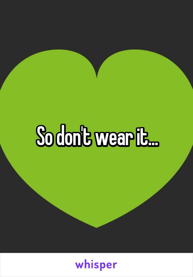 So don't wear it...