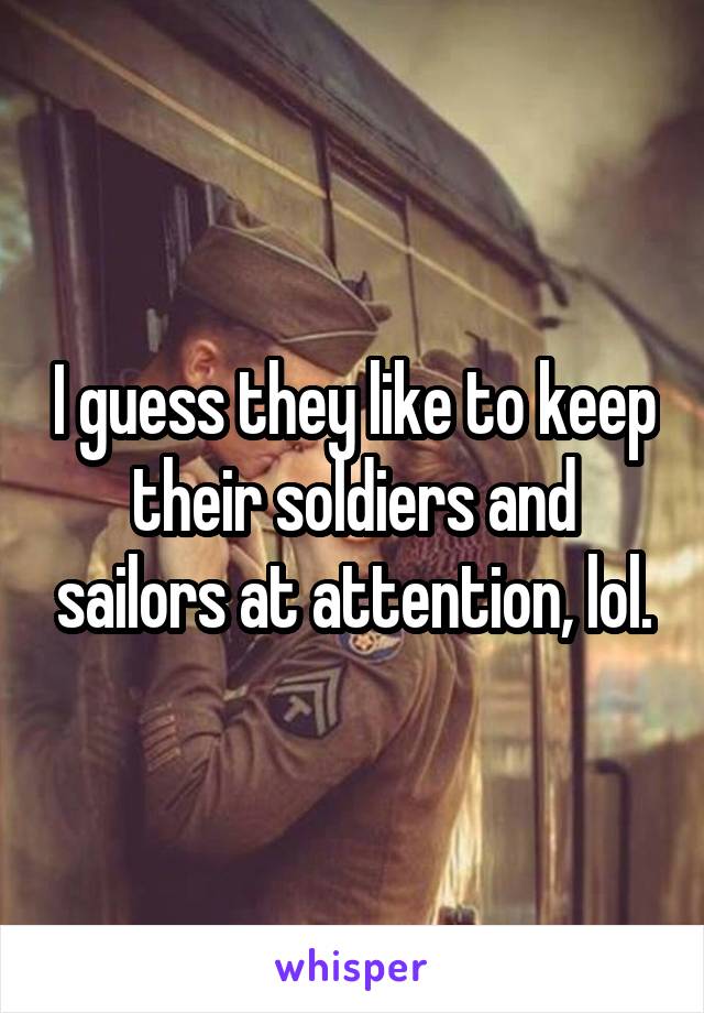 I guess they like to keep their soldiers and sailors at attention, lol.