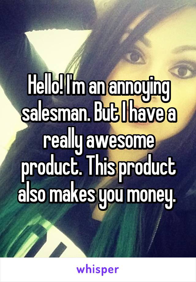 Hello! I'm an annoying salesman. But I have a really awesome product. This product also makes you money. 