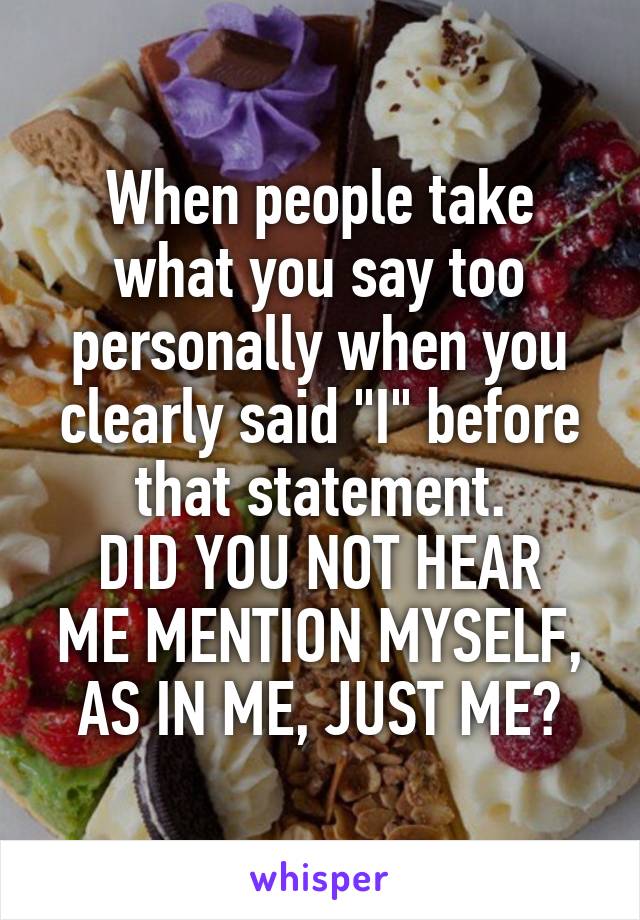 When people take what you say too personally when you clearly said "I" before that statement.
DID YOU NOT HEAR ME MENTION MYSELF, AS IN ME, JUST ME?