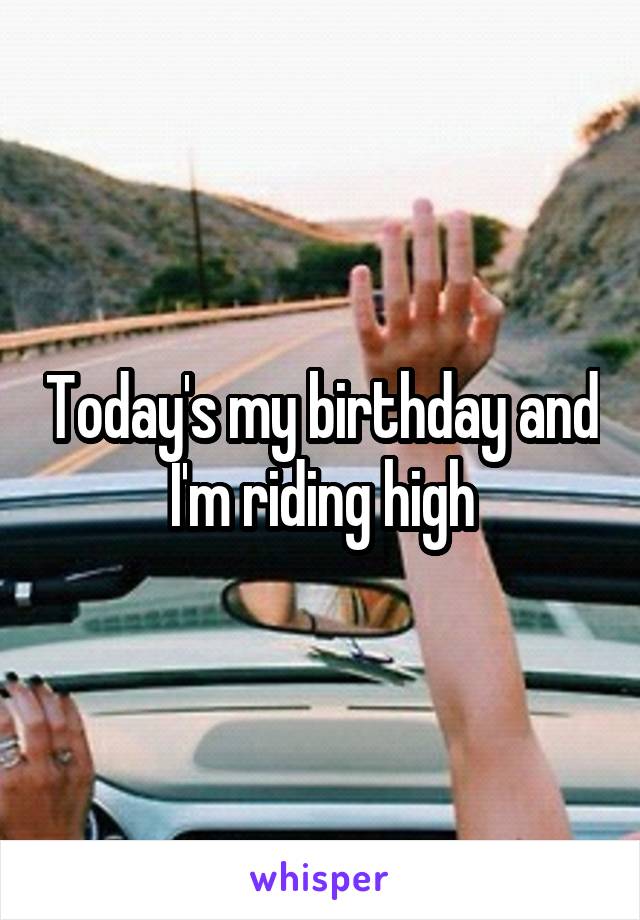 Today's my birthday and I'm riding high