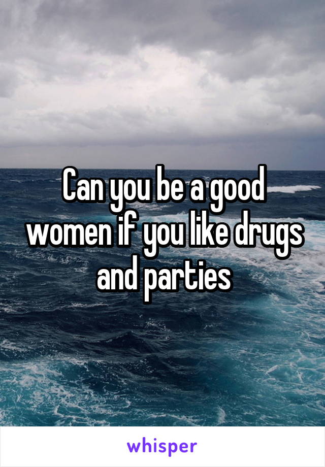   Can you be a good women if you like drugs and parties