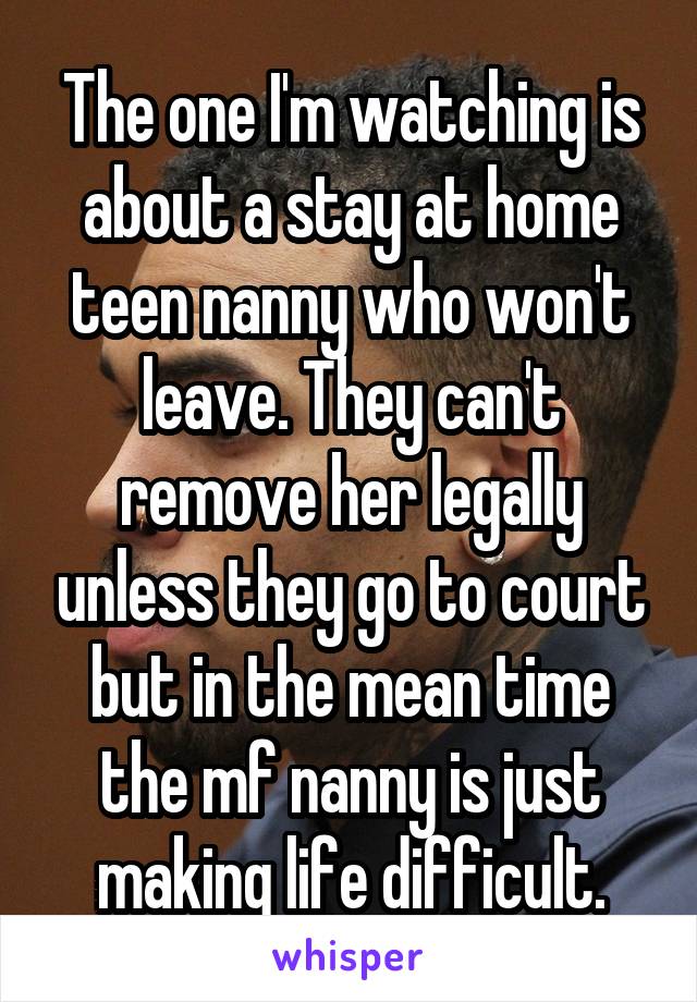The one I'm watching is about a stay at home teen nanny who won't leave. They can't remove her legally unless they go to court but in the mean time the mf nanny is just making life difficult.