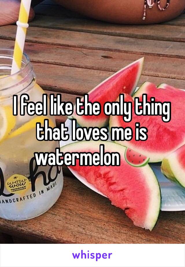 I feel like the only thing that loves me is watermelon 🍉 