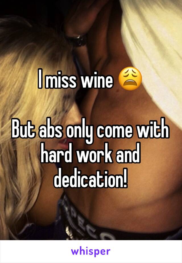 I miss wine 😩

But abs only come with hard work and dedication!