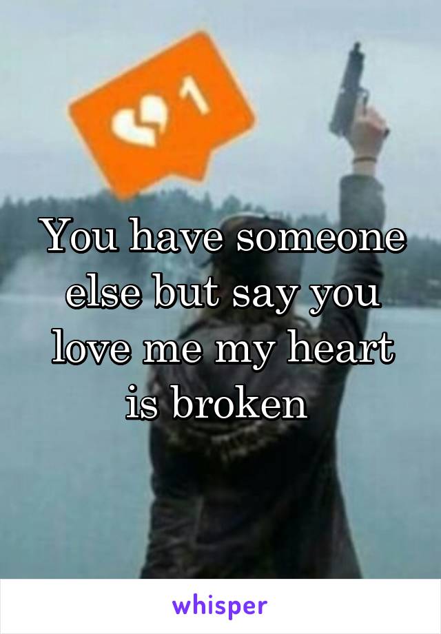 You have someone else but say you love me my heart is broken 